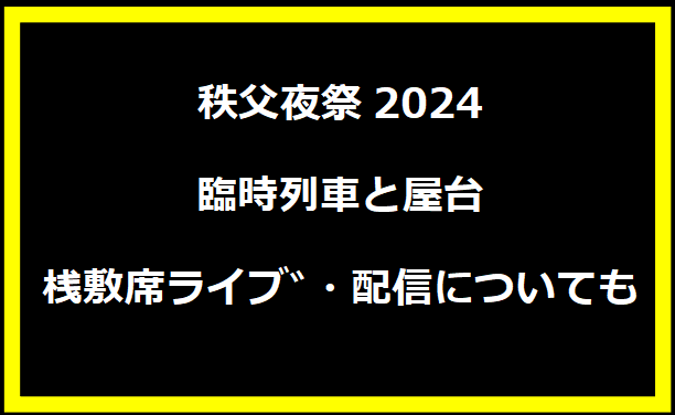 秩父夜祭2024臨時列車と屋台,桟敷席ライブﾞ・配信についても