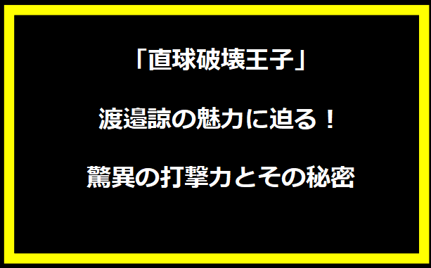 「直球破壊王子」渡邉諒の魅力に迫る！驚異の打撃力とその秘密