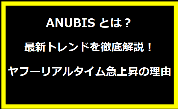 ANUBISとは？最新トレンドを徹底解説！ヤフーリアルタイム急上昇の理由