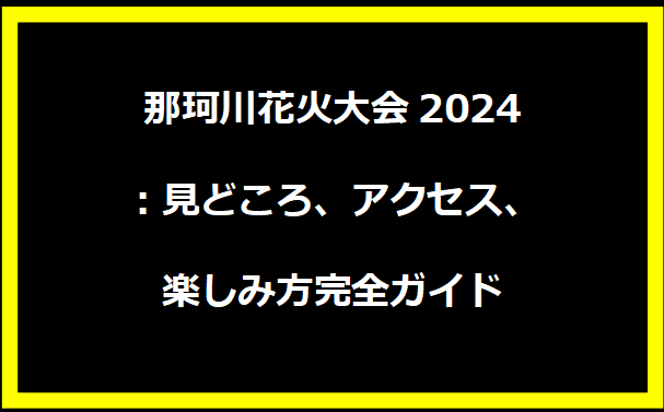 那珂川花火大会2024：見どころ、アクセス、楽しみ方完全ガイド