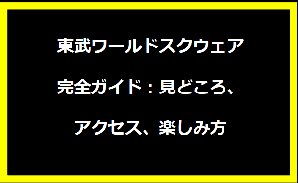 東武ワールドスクウェア完全ガイド：見どころ、アクセス、楽しみ方