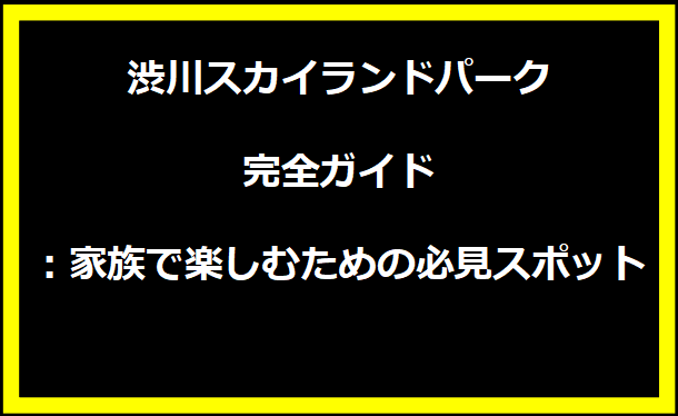 渋川スカイランドパーク完全ガイド：家族で楽しむための必見スポット