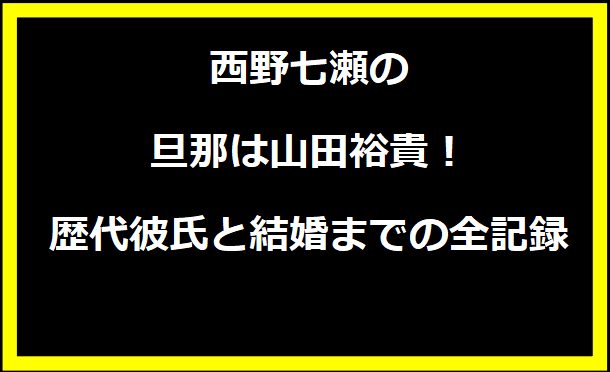 西野七瀬の旦那は山田裕貴！歴代彼氏と結婚までの全記録