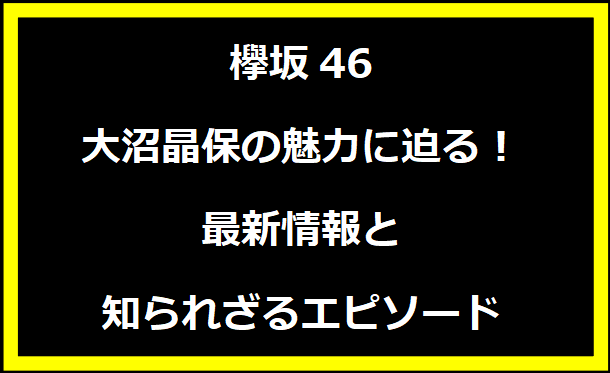 欅坂46 大沼晶保の魅力に迫る！最新情報と知られざるエピソード