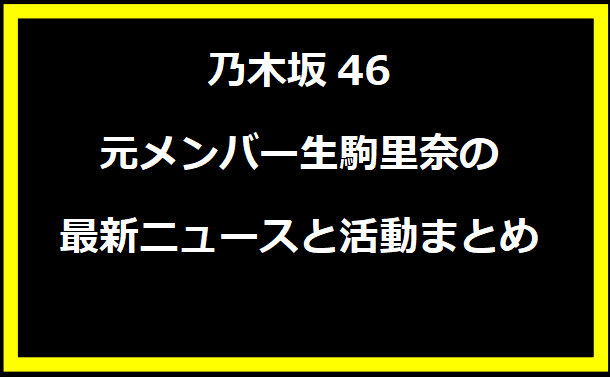 乃木坂46元メンバー生駒里奈の最新ニュースと活動まとめ