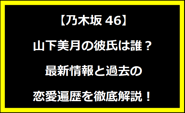 山下美月の彼氏・旦那は誰？最新情報と過去の恋愛遍歴を徹底解説！