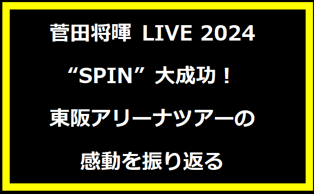 菅田将暉 LIVE 2024 “SPIN” 大成功！東阪アリーナツアーの感動を振り返る