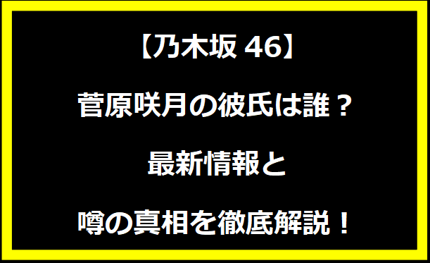 菅原咲月の彼氏は誰？最新情報と噂の真相を徹底解説！