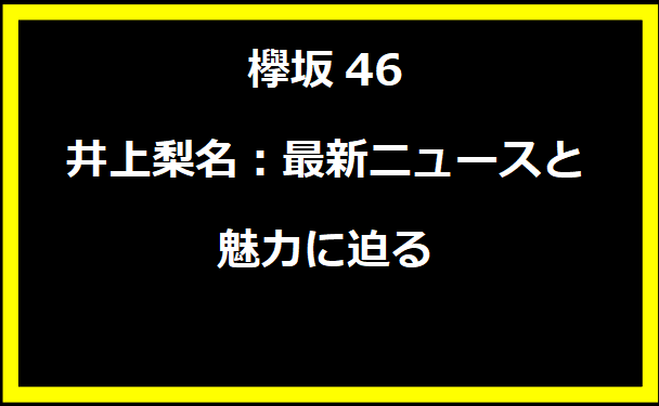 欅坂46 井上梨名：最新ニュースと魅力に迫る