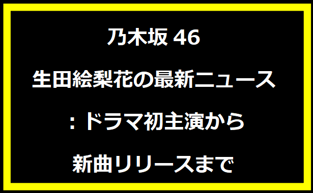 乃木坂46 生田絵梨花の最新ニュース：ドラマ初主演から新曲リリースまで