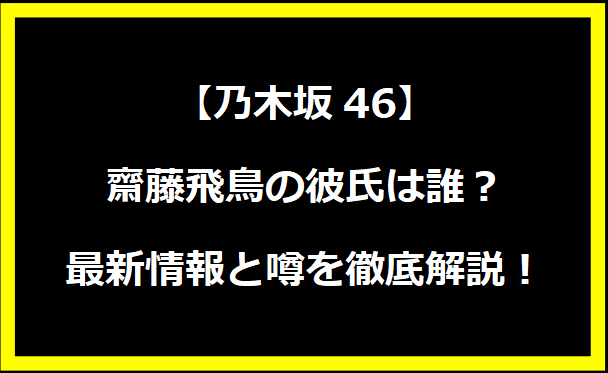 齋藤飛鳥の彼氏は誰？最新情報と噂を徹底解説！