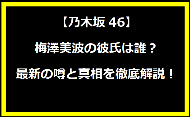 梅澤美波の彼氏・旦那は誰？最新の噂と真相を徹底解説！