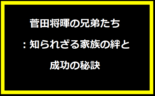 菅田将暉の兄弟たち：知られざる家族の絆と成功の秘訣