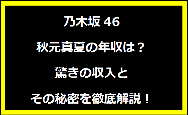 乃木坂46 秋元真夏の年収は？驚きの収入とその秘密を徹底解説！