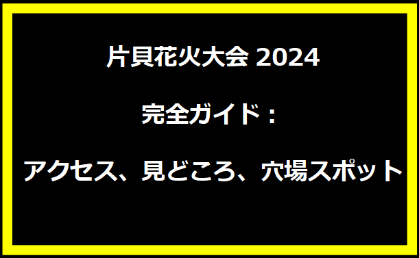 片貝花火大会2024完全ガイド：アクセス、見どころ、穴場スポット