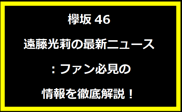 欅坂46 遠藤光莉の最新ニュース：ファン必見の情報を徹底解説！