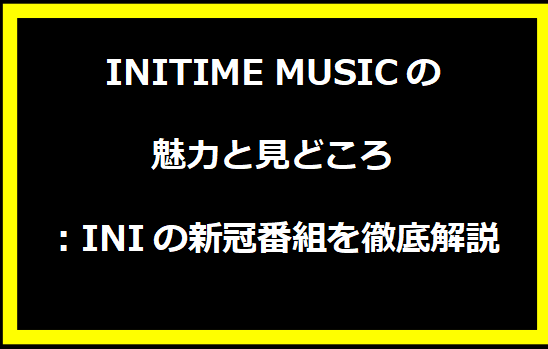 INITIME MUSICの魅力と見どころ：INIの新冠番組を徹底解説