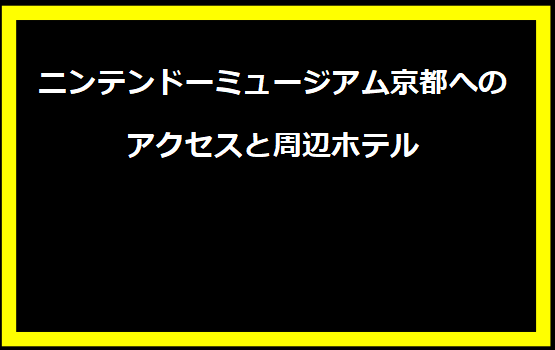 ニンテンドーミュージアム京都へのアクセスと周辺ホテル