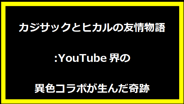 カジサックとヒカルの友情物語:YouTube界の異色コラボが生んだ奇跡