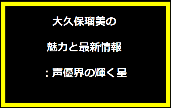 大久保瑠美の魅力と最新情報：声優界の輝く星