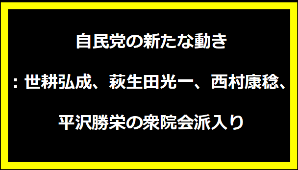 自民党の新たな動き：世耕弘成、萩生田光一、西村康稔、平沢勝栄の衆院会派入り