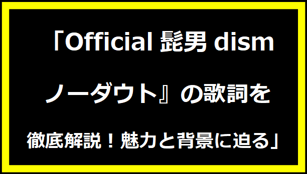 「Official髭男dism『ノーダウト』の歌詞を徹底解説！魅力と背景に迫る」