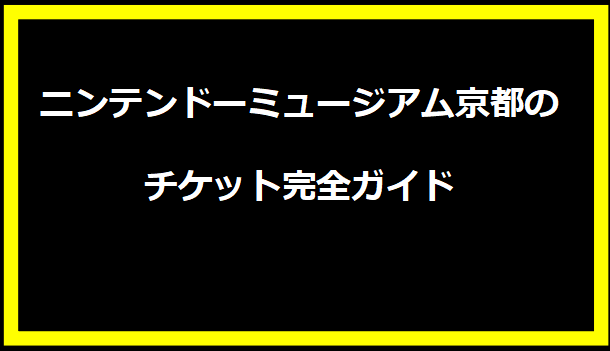 ニンテンドーミュージアム京都のチケット完全ガイド