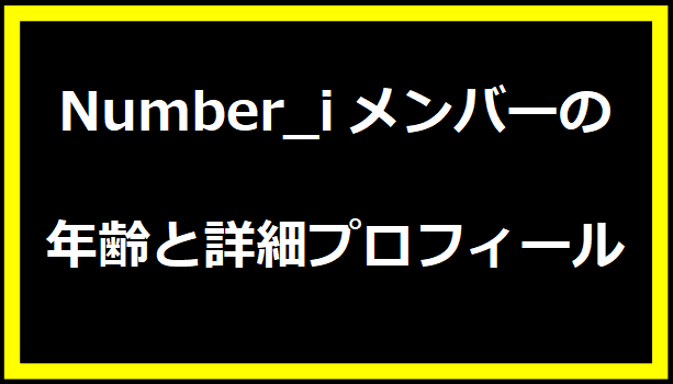 Number_iメンバーの年齢と詳細プロフィール