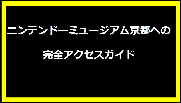 ニンテンドーミュージアム京都への完全アクセスガイド