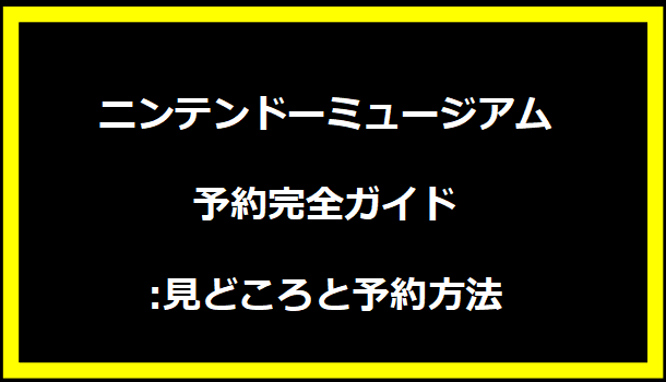 ニンテンドーミュージアム予約完全ガイド:見どころと予約方法