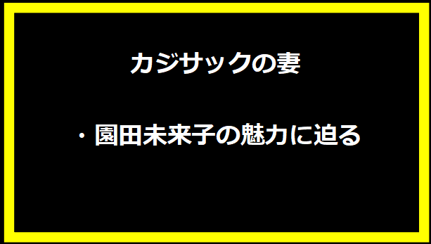 カジサックの妻・園田未来子の魅力に迫る