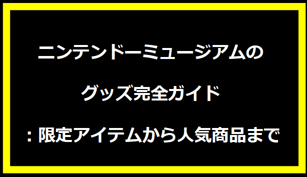 ニンテンドーミュージアムのグッズ完全ガイド：限定アイテムから人気商品まで