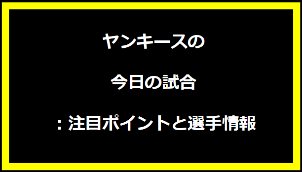 ヤンキースの今日の試合：注目ポイントと選手情報