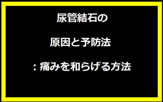  尿管結石の原因と予防法：痛みを和らげる方法