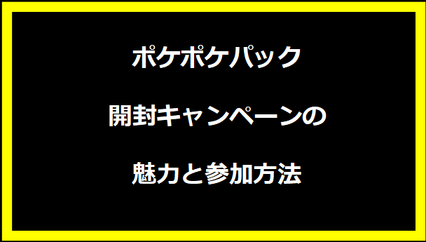 ポケポケパック開封キャンペーンの魅力と参加方法