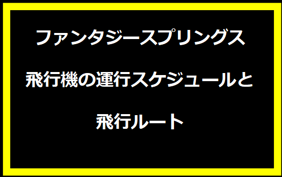 ファンタジースプリングス飛行機の運行スケジュールと飛行ルート