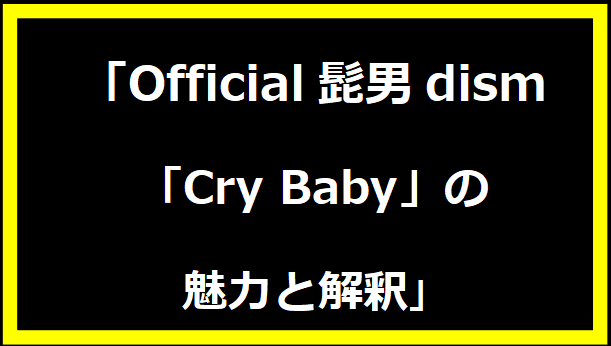 Official髭男dism「Cry Baby」の魅力と解釈