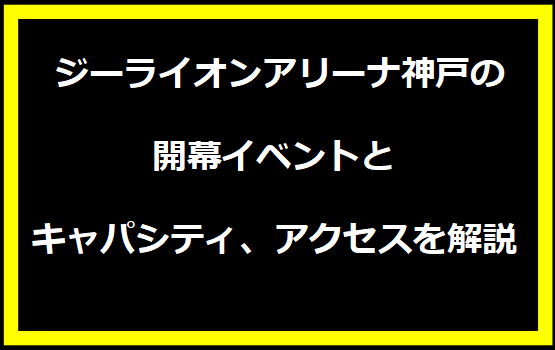 ジーライオンアリーナ神戸の開幕イベントとキャパシティ、アクセスを解説