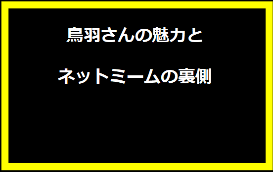 鳥羽さんの魅力とネットミームの裏側