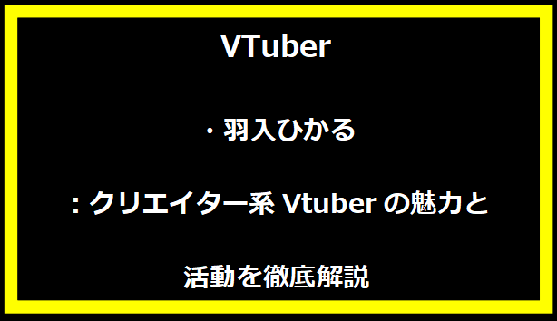 羽入ひかる：クリエイター系Vtuberの魅力と活動を徹底解説