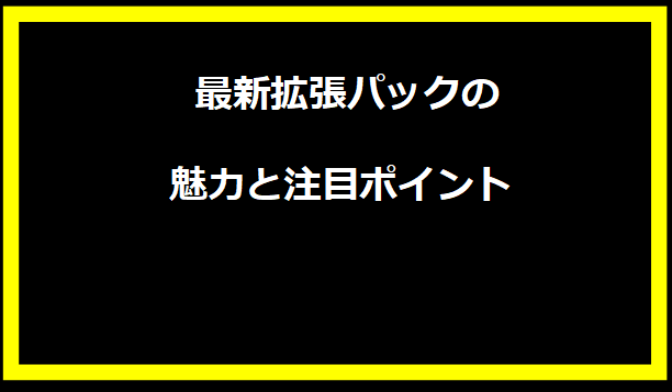  最新拡張パックの魅力と注目ポイント