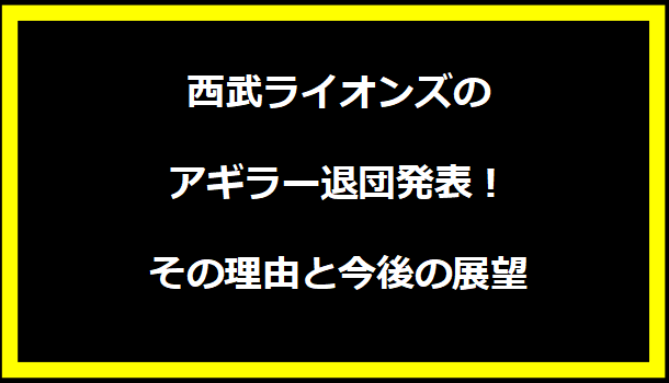 西武ライオンズのアギラー退団発表！その理由と今後の展望