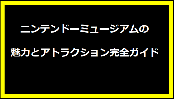 ニンテンドーミュージアムの魅力とアトラクション完全ガイド
