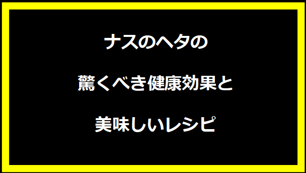 ナスのヘタの驚くべき健康効果と美味しいレシピ