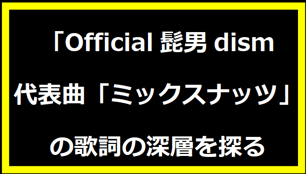 Official髭男dismの代表曲「ミックスナッツ」の歌詞の深層を探る