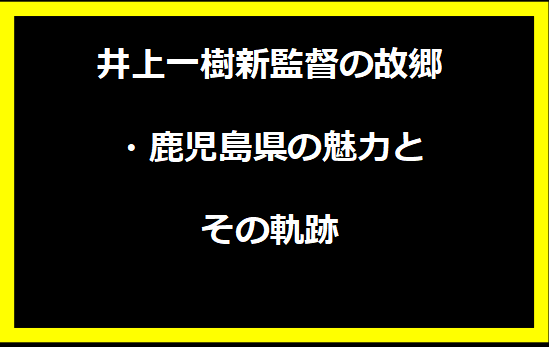 井上一樹新監督の故郷・鹿児島県の魅力とその軌跡