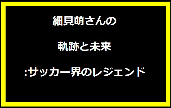 細貝萌さんの軌跡と未来:サッカー界のレジェンド