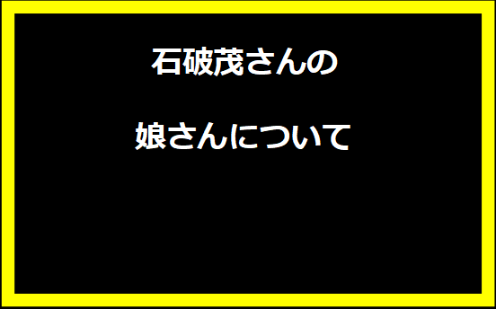 石破茂さんの娘さんについて