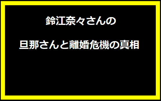 鈴江奈々さんの旦那さんと離婚危機の真相