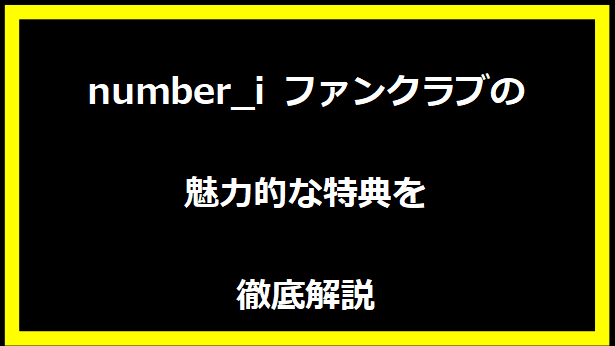 number_i ファンクラブの魅力的な特典を徹底解説